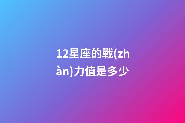 12星座的戰(zhàn)力值是多少-第1張-星座運(yùn)勢-玄機(jī)派