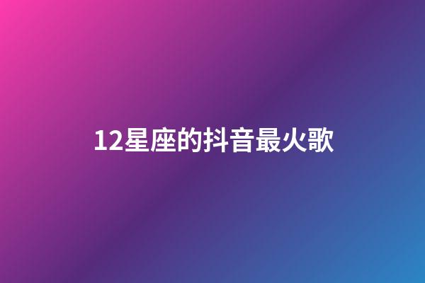 12星座的抖音最火歌-第1張-星座運(yùn)勢-玄機(jī)派