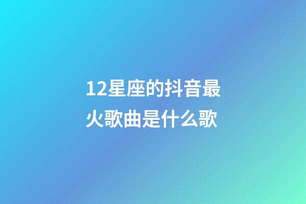 12星座的抖音最火歌曲是什么歌-第1張-星座運勢-玄機派