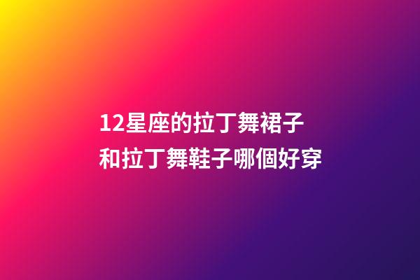 12星座的拉丁舞裙子和拉丁舞鞋子哪個好穿-第1張-星座運勢-玄機派