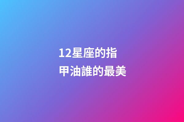 12星座的指甲油誰的最美-第1張-星座運(yùn)勢-玄機(jī)派