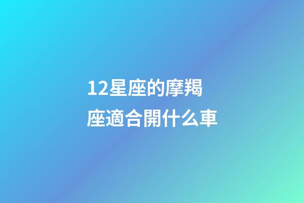 12星座的摩羯座適合開什么車-第1張-星座運勢-玄機派