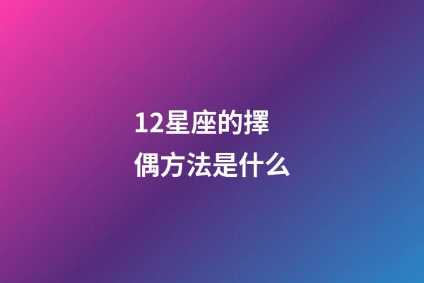 12星座的擇偶方法是什么-第1張-星座運勢-玄機派