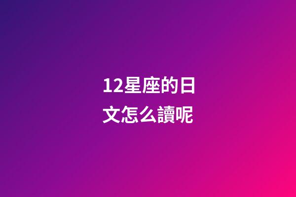 12星座的日文怎么讀呢-第1張-星座運勢-玄機派