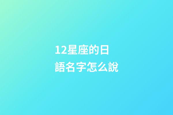 12星座的日語名字怎么說-第1張-星座運勢-玄機派