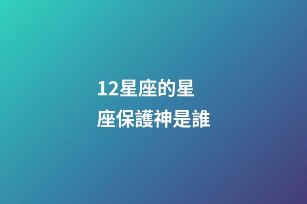 12星座的星座保護神是誰-第1張-星座運勢-玄機派