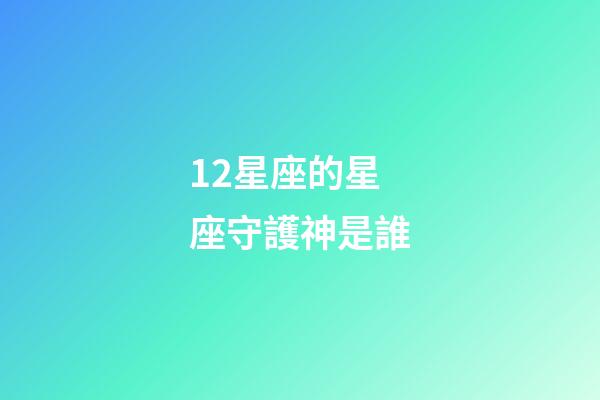 12星座的星座守護神是誰-第1張-星座運勢-玄機派