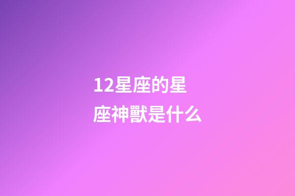 12星座的星座神獸是什么-第1張-星座運(yùn)勢-玄機(jī)派
