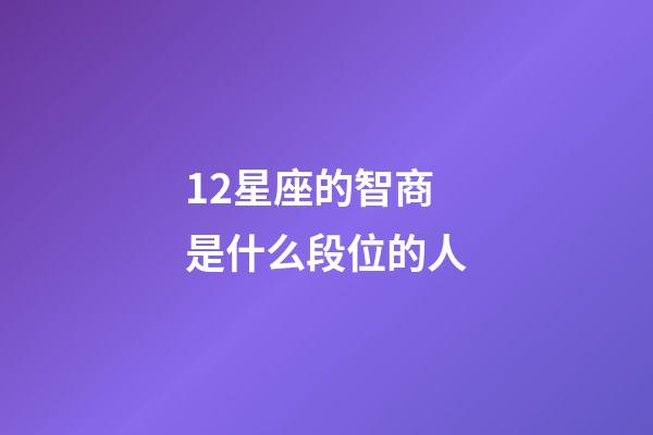 12星座的智商是什么段位的人-第1張-星座運勢-玄機派