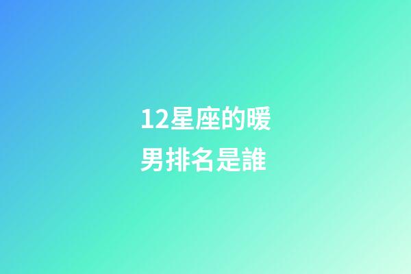 12星座的暖男排名是誰-第1張-星座運勢-玄機派