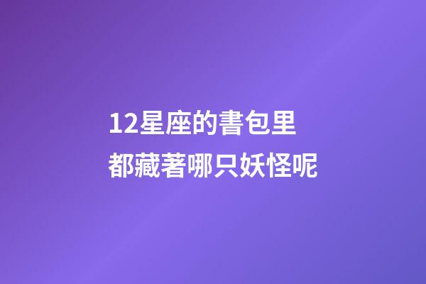12星座的書包里都藏著哪只妖怪呢-第1張-星座運勢-玄機派