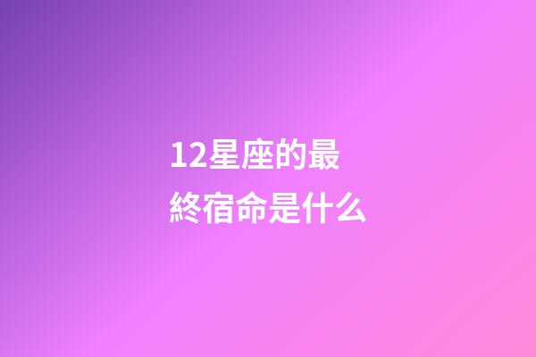 12星座的最終宿命是什么-第1張-星座運勢-玄機派