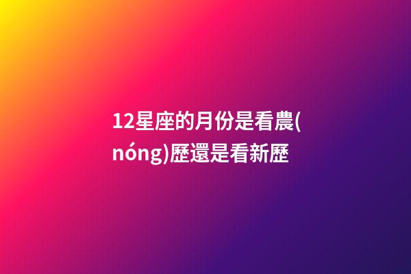 12星座的月份是看農(nóng)歷還是看新歷-第1張-星座運(yùn)勢(shì)-玄機(jī)派