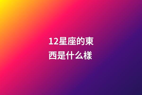 12星座的東西是什么樣-第1張-星座運勢-玄機派