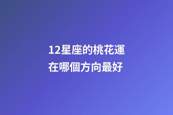 12星座的桃花運在哪個方向最好-第1張-星座運勢-玄機派