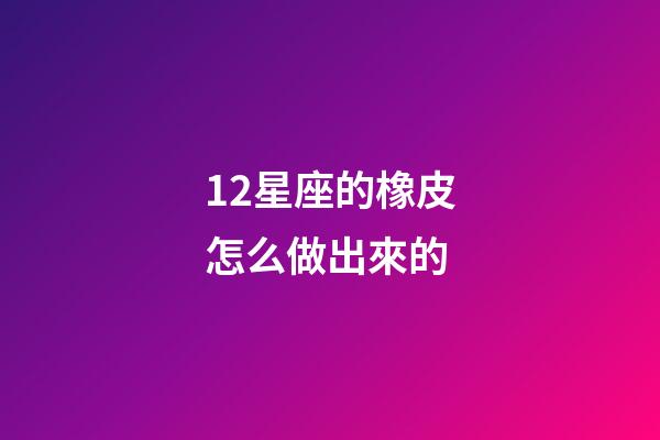 12星座的橡皮怎么做出來的-第1張-星座運勢-玄機派