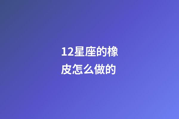 12星座的橡皮怎么做的-第1張-星座運勢-玄機派