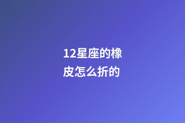 12星座的橡皮怎么折的-第1張-星座運勢-玄機派