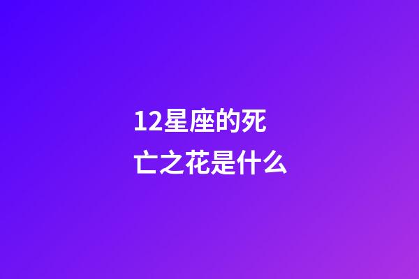 12星座的死亡之花是什么-第1張-星座運勢-玄機派