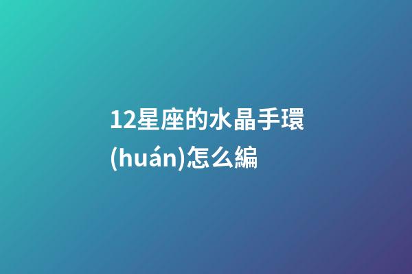 12星座的水晶手環(huán)怎么編-第1張-星座運(yùn)勢(shì)-玄機(jī)派