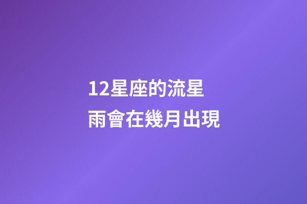12星座的流星雨會在幾月出現-第1張-星座運勢-玄機派