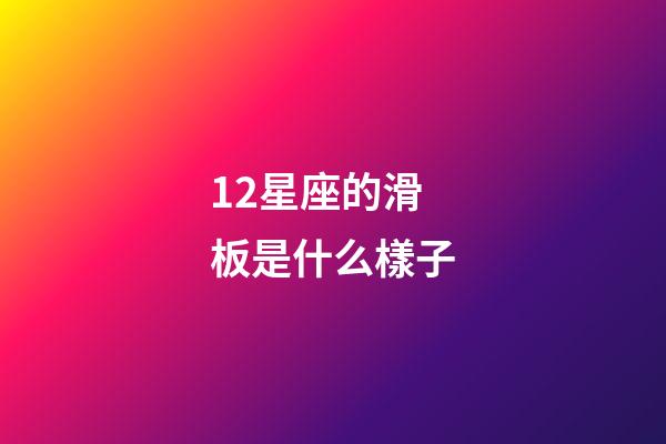 12星座的滑板是什么樣子-第1張-星座運勢-玄機派