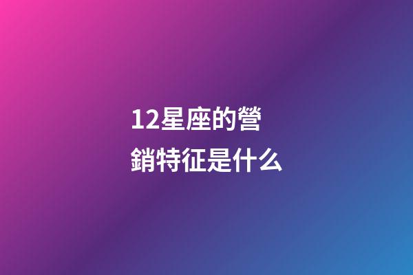 12星座的營銷特征是什么-第1張-星座運勢-玄機派