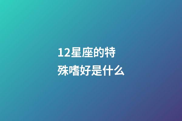 12星座的特殊嗜好是什么-第1張-星座運勢-玄機派