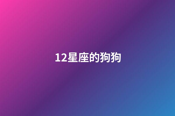12星座的狗狗-第1張-星座運(yùn)勢(shì)-玄機(jī)派