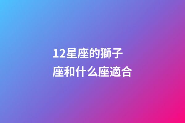 12星座的獅子座和什么座適合-第1張-星座運勢-玄機派