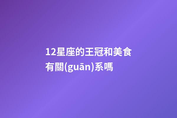 12星座的王冠和美食有關(guān)系嗎-第1張-星座運勢-玄機派