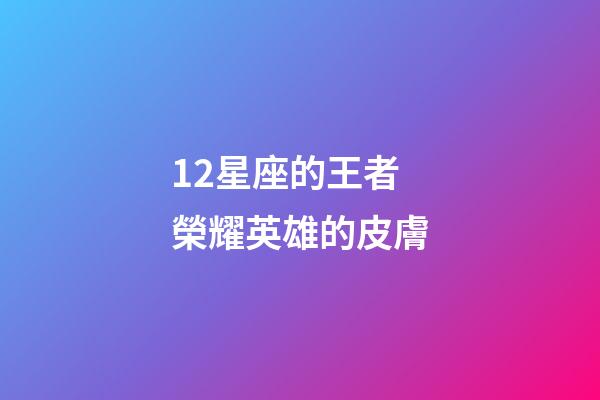 12星座的王者榮耀英雄的皮膚-第1張-星座運勢-玄機派