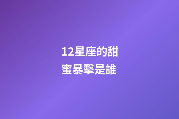 12星座的甜蜜暴擊是誰-第1張-星座運勢-玄機派