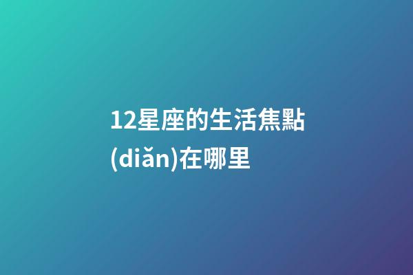12星座的生活焦點(diǎn)在哪里-第1張-星座運(yùn)勢-玄機(jī)派