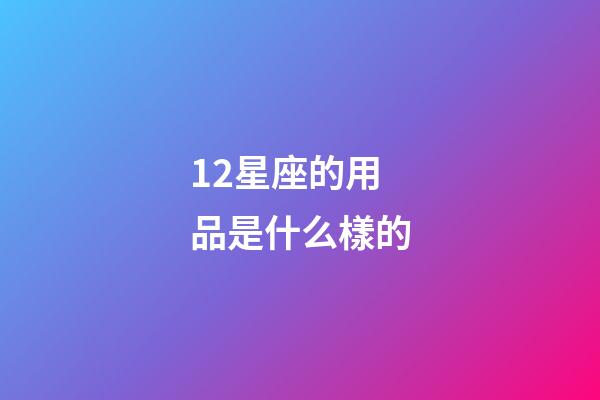 12星座的用品是什么樣的-第1張-星座運(yùn)勢(shì)-玄機(jī)派