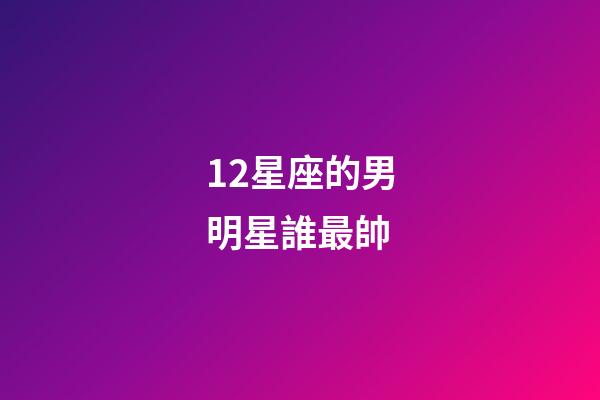 12星座的男明星誰最帥-第1張-星座運(yùn)勢-玄機(jī)派