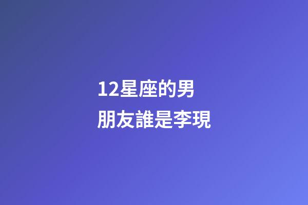 12星座的男朋友誰是李現-第1張-星座運勢-玄機派