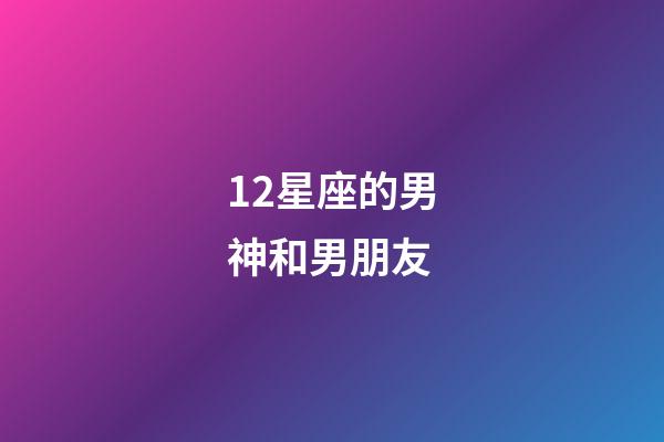 12星座的男神和男朋友-第1張-星座運勢-玄機派