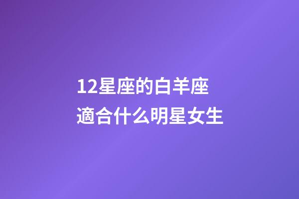 12星座的白羊座適合什么明星女生-第1張-星座運勢-玄機派