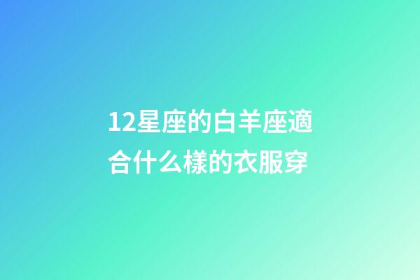 12星座的白羊座適合什么樣的衣服穿-第1張-星座運勢-玄機派