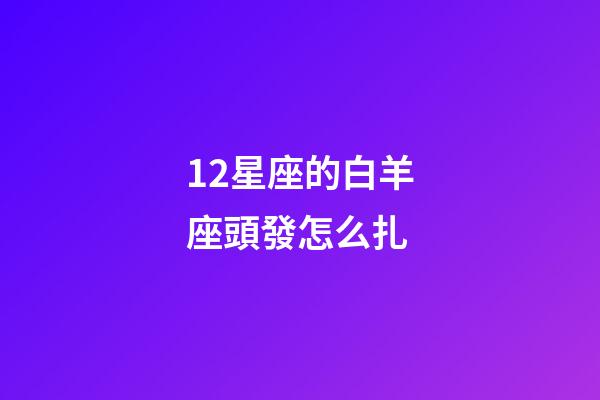 12星座的白羊座頭發怎么扎-第1張-星座運勢-玄機派