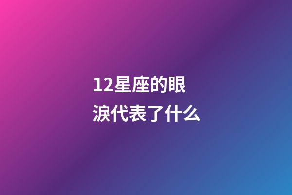 12星座的眼淚代表了什么-第1張-星座運勢-玄機派