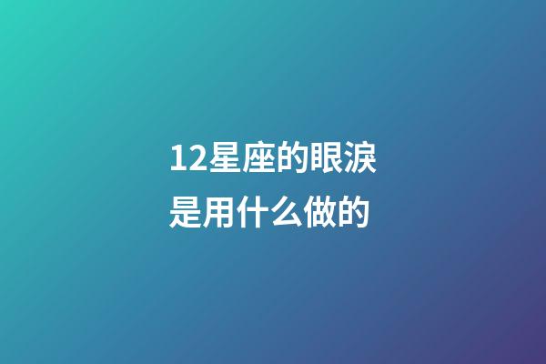 12星座的眼淚是用什么做的-第1張-星座運勢-玄機派