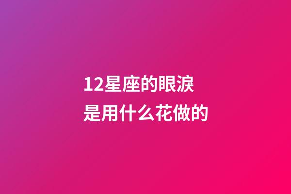 12星座的眼淚是用什么花做的-第1張-星座運(yùn)勢(shì)-玄機(jī)派
