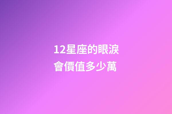 12星座的眼淚會價值多少萬-第1張-星座運勢-玄機派
