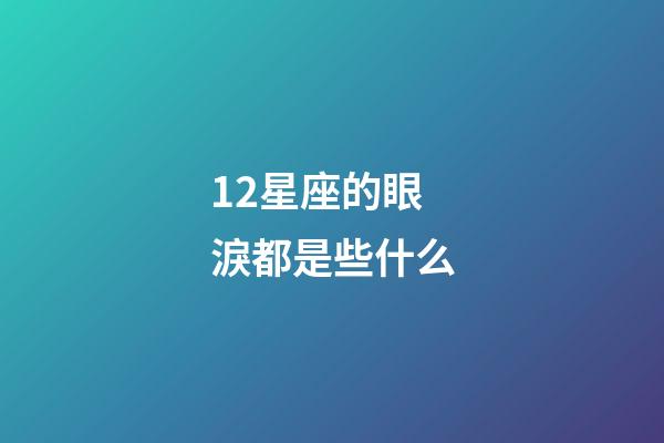 12星座的眼淚都是些什么-第1張-星座運勢-玄機派