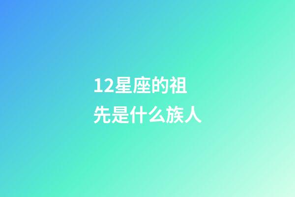 12星座的祖先是什么族人-第1張-星座運勢-玄機派