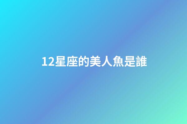 12星座的美人魚是誰-第1張-星座運勢-玄機(jī)派