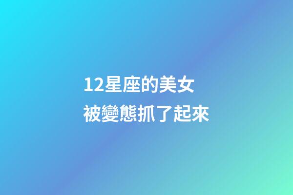 12星座的美女被變態抓了起來