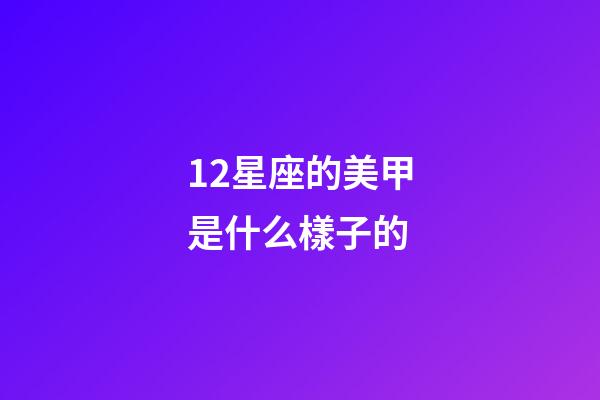 12星座的美甲是什么樣子的-第1張-星座運勢-玄機派
